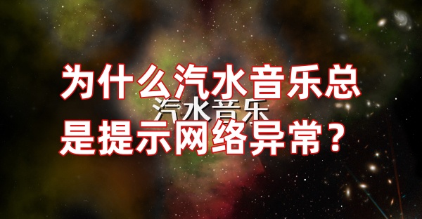 为什么汽水音乐总是提示网络异常？